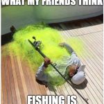 Fishing Reel | WHAT MY FRIENDS THINK; FISHING IS | image tagged in fishing reel | made w/ Imgflip meme maker