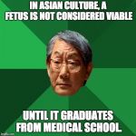 Asian Dad | IN ASIAN CULTURE, A FETUS IS NOT CONSIDERED VIABLE; UNTIL IT GRADUATES FROM MEDICAL SCHOOL. | image tagged in asian dad | made w/ Imgflip meme maker
