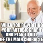 dead inside | WHEN YOU'RE WRITING YOUR AUTOBIOGRAPHY; AND PLAN TO KILL OFF THE MAIN CHARACTER | image tagged in fake smile grandpa | made w/ Imgflip meme maker