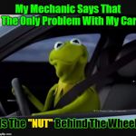Who the heck he calling a 'NUT'?  | My Mechanic Says That The Only Problem With My Car; Is The               Behind The Wheel; "NUT" | image tagged in kermit driver,memes,kermit the frog,mechanic,nut behind the wheel,google images | made w/ Imgflip meme maker
