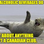 laughing seal | WHAT ALCOHOLIC BEVERAGES DO I LIKE? JUST ABOUT ANYTHING EXCEPT A CANADIAN CLUB. | image tagged in laughing seal | made w/ Imgflip meme maker