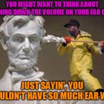 I WAS JUST SAYING "JUST SAYIN' YOU WOULDN'T HAVE SO MUCH EAR WAX!" | YOU MIGHT WANT TO THINK ABOUT TURNING DOWN THE VOLUME ON YOUR EAR BUDS. JUST SAYIN', YOU WOULDN'T HAVE SO MUCH EAR WAX. | image tagged in lincoln q tip | made w/ Imgflip meme maker