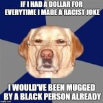 Some people don't appreciate my sense of humor. | IF I HAD A DOLLAR FOR EVERYTIME I MADE A RACIST JOKE; I WOULD'VE BEEN MUGGED BY A BLACK PERSON ALREADY | image tagged in racist dog,black joke | made w/ Imgflip meme maker