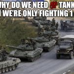 Tanks | WHY DO WE NEED 💯 TANKS WHEN WE’RE ONLY FIGHTING 1 GUY?! | image tagged in tanks,memes,1 man | made w/ Imgflip meme maker