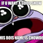 https://imgflip.com/m/cartoons is the stream | IF U WANT A GOOD SHOW; THIS BOIS NAME IS CHOWDER | image tagged in chowder,cartoon,please | made w/ Imgflip meme maker