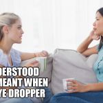 Couldn't handle it.... | SO HOW DID YOU LOSE THAT GREAT JOB WITH THE EYE SURGEON? I MISUNDERSTOOD WHAT HE MEANT WHEN HE SAID EYE DROPPER | image tagged in two women talking | made w/ Imgflip meme maker