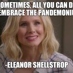 This is The Bad Place | SOMETIMES, ALL YOU CAN DO IS EMBRACE THE PANDEMONIUM. -ELEANOR SHELLSTROP | image tagged in this is the bad place | made w/ Imgflip meme maker