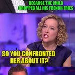 So You're Saying Jordan Peterson | SO I WITNESSED THIS YOUNG MOM SPANK HER CHILD IN MCDONALDS JUST BECAUSE THE CHILD DROPPED ALL HIS FRENCH FRIES; SO YOU CONFRONTED HER ABOUT IT? NO, I DROPPED MY FRIES ALSO | image tagged in so you're saying jordan peterson | made w/ Imgflip meme maker