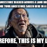 Nathan Phillips | MY ANCESTORS WALKED ACROSS A LAND BRIDGE BEFORE YOUR ANCESTORS SAILED HERE IN A BOAT; THEREFORE, THIS IS MY LAND | image tagged in nathan phillips | made w/ Imgflip meme maker