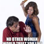 Wife Beat Husband | I LOVE YOU BABE; NO OTHER WOMAN WOULD TREAT YOU LIKE I DO - REST ASSURE | image tagged in wife beat husband | made w/ Imgflip meme maker