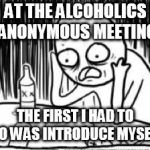 overconfident alchoholic | AT THE ALCOHOLICS ANONYMOUS MEETING; THE FIRST I HAD TO DO WAS INTRODUCE MYSELF | image tagged in overconfident alchoholic | made w/ Imgflip meme maker