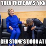 Hillary and Obama Laughing | AND THEN THERE WAS A KNOCK; ON ROGER STONE'S DOOR AT DAWN | image tagged in hillary and obama laughing | made w/ Imgflip meme maker