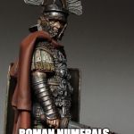 Bloody Roman Centurion | ROMAN NUMERALS - WHAT ARE THEY GOOD IV? | image tagged in bloody roman centurion | made w/ Imgflip meme maker