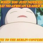 Snorlax | WHEN YOU JUST NOTICED THAT NO AFRICAN LEADER WAS; INVITE TO THE BERLIN CONFERENCE | image tagged in snorlax | made w/ Imgflip meme maker