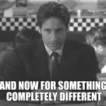 And now for something completely different different  | AND NOW FOR SOMETHING COMPLETELY DIFFERENT | image tagged in mulder announcing stuff,monty python,xfiles | made w/ Imgflip meme maker