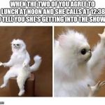 strange wtf cat | WHEN THE TWO OF YOU AGREE TO LUNCH AT NOON AND SHE CALLS AT 12:38 TO TELL YOU SHE'S GETTING INTO THE SHOWER | image tagged in strange wtf cat | made w/ Imgflip meme maker