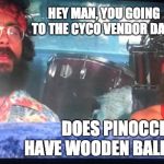 cheech and chong | HEY MAN, YOU GOING TO THE CYCO VENDOR DAY? DOES PINOCCHIO HAVE WOODEN BALLS, MAN? | image tagged in cheech and chong | made w/ Imgflip meme maker