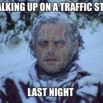 Frozen face | WALKING UP ON A TRAFFIC STOP; LAST NIGHT | image tagged in frozen face | made w/ Imgflip meme maker