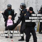 Catalonia police stop woman voting | THIS WILL REQUIRE A FULL BODY CAVITY SEARCH! BUT I'M ONLY GOING TO CHURCH! | image tagged in catalonia police stop woman voting | made w/ Imgflip meme maker