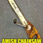 Amish chainsaw | AMISH CHAINSAW | image tagged in amish chainsaw,amish,texas chainsaw massacre | made w/ Imgflip meme maker
