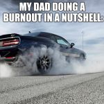 challenger burnout | MY DAD DOING A BURNOUT IN A NUTSHELL: | image tagged in challenger burnout | made w/ Imgflip meme maker
