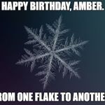 snowflake | HAPPY BIRTHDAY, AMBER. FROM ONE FLAKE TO ANOTHER! | image tagged in snowflake | made w/ Imgflip meme maker