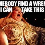 opera singer | SOMEBODY FIND A WRENCH SO I CAN         TAKE THIS OFF | image tagged in opera singer | made w/ Imgflip meme maker