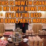 Donald Trump Hamberders | THIS IS HOW I’M GONNA DO MY SUPER BOWL PARTY; IT’LL BE THE BEST SUPER BOWL PARTY, MAYBE EVER | image tagged in donald trump hamberders | made w/ Imgflip meme maker