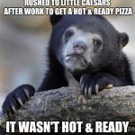 sad bear | RUSHED TO LITTLE CAESARS AFTER WORK TO GET A HOT & READY PIZZA; IT WASN'T HOT & READY | image tagged in sad bear,memes,funny,little caesars pizza,hungry,pizza | made w/ Imgflip meme maker