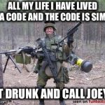Soldier  | ALL MY LIFE I HAVE LIVED BY A CODE AND THE CODE IS SIMPLE; GET DRUNK AND CALL JOEY B | image tagged in soldier | made w/ Imgflip meme maker