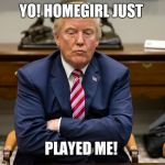 pouty trump | YO! HOMEGIRL JUST; PLAYED ME! | image tagged in pouty trump | made w/ Imgflip meme maker