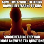 lionking | SOME TIMES WHILE FILTERING DOWN LIFE LESSONS TO KIDS; SHOCK HEARING THEY HAD MORE ANSWERS TAN QUESTIONS | image tagged in lionking | made w/ Imgflip meme maker