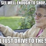 Old Lady Driving | I CAN'T SEE WELL ENOUGH TO SHOP ONLINE; SO I'LL JUST DRIVE TO THE STORE | image tagged in old lady driving | made w/ Imgflip meme maker