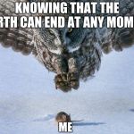 Owl Hunts Mouse | KNOWING THAT THE EARTH CAN END AT ANY MOMENT; ME | image tagged in owl hunts mouse | made w/ Imgflip meme maker