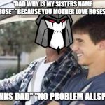 Why is my sister named  | "DAD WHY IS MY SISTERS NAME ROSE" "BECAUSE YOU MOTHER LOVE ROSES"; "THANKS DAD" "NO PROBLEM ALLSPARK" | image tagged in why is my sister named | made w/ Imgflip meme maker