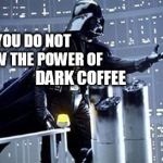So strong...so dark...so tasety, so bitter.! | YOU DO NOT KNOW THE POWER OF; DARK COFFEE | image tagged in you know i love you join the darkside,coffee addict,coffee | made w/ Imgflip meme maker