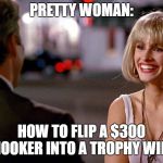 Pretty Woman | PRETTY WOMAN:; HOW TO FLIP A $300 HOOKER INTO A TROPHY WIFE | image tagged in pretty woman | made w/ Imgflip meme maker