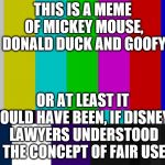 Fan: Look at this Disney-related thing I just made.  Disney: Nope nope nope nope. | THIS IS A MEME OF MICKEY MOUSE, DONALD DUCK AND GOOFY; OR AT LEAST IT WOULD HAVE BEEN, IF DISNEY'S LAWYERS UNDERSTOOD THE CONCEPT OF FAIR USE | image tagged in color bars,disney,copyright,fair use | made w/ Imgflip meme maker