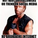 Chuck Norris on trending | CHUCK NORRIS DOES NOT HAVE ANY FOLLOWERS OR TREND ON SOCIAL MEDIA; HE BROKE THE INTERNET WITH A SIMPLE AX KICK | image tagged in chuck norris tough | made w/ Imgflip meme maker
