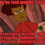 The Look on yo Momma's face after receiving a bad phone call from school | THE LOOK ON YOUR MOMMA'S FACE IF SHE; JUST RECEIVED A CALL FROM SCHOOL ABOUT YOUR BAD BEHAVIOUR & WANTS TO GIVE YOU AN ASS WHOOPING BECAUSE OF IT. | image tagged in justin from da boom crew,school,momma,bare bottom spanking,phone call | made w/ Imgflip meme maker