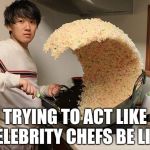 This has not been Photoshopped. Seriously. | TRYING TO ACT LIKE CELEBRITY CHEFS BE LIKE | image tagged in rice wave guy,rice,random,weird | made w/ Imgflip meme maker
