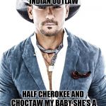 Tim McGraw | I'M AN INDIAN OUTLAW; HALF CHEROKEE AND CHOCTAW
MY BABY SHE'S A CHIPPEWA
SHE'S A ONE OF A KIND | image tagged in tim mcgraw | made w/ Imgflip meme maker