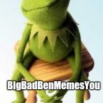 Concerned Kermit | HAS ANYONE HEARD FROM; BigBadBenMemesYou | image tagged in concerned kermit | made w/ Imgflip meme maker