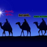 Three wise men | Myrrh, sure... makes no frankincense! but gold... | image tagged in three wise men | made w/ Imgflip meme maker