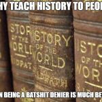 History books | WHY TEACH HISTORY TO PEOPLE; WHEN BEING A BATSHIT DENIER IS MUCH BETTER | image tagged in history books | made w/ Imgflip meme maker