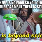 This is beyond science | WHEN THERE IS NO FOOD SO YOU CLOSE THEN OPEN THE CUPBOARD BUT THERE IS STILL NO FOOD | image tagged in this is beyond science | made w/ Imgflip meme maker