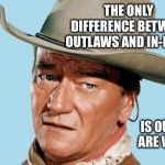 John Wayne | THE ONLY DIFFERENCE BETWEEN OUTLAWS AND IN-LAWS IS OUTLAWS ARE WANTED | image tagged in john wayne | made w/ Imgflip meme maker