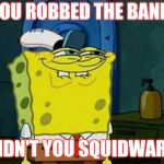Robbed the bank | YOU ROBBED THE BANK DIDN'T YOU SQUIDWARD | image tagged in you like krabby patties,fun | made w/ Imgflip meme maker