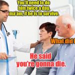 How people view doctors | You’ll need to do him twice a day, ma’am, if he is to survive. What did he say? He said you’re gonna die. | image tagged in how people view doctors | made w/ Imgflip meme maker