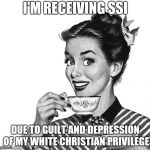 We should all file | I'M RECEIVING SSI; DUE TO GUILT AND DEPRESSION OF MY WHITE CHRISTIAN PRIVILEGE | image tagged in 50s woman | made w/ Imgflip meme maker